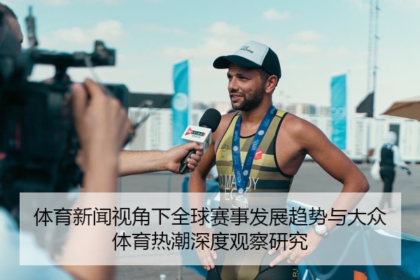 体育新闻视角下全球赛事发展趋势与大众体育热潮深度观察研究