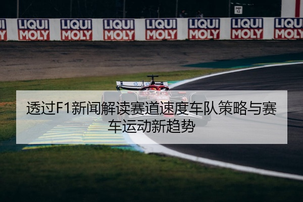 透过F1新闻解读赛道速度车队策略与赛车运动新趋势