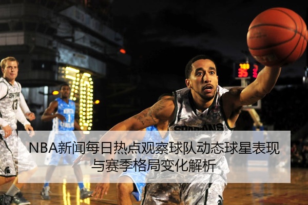 NBA新闻每日热点观察球队动态球星表现与赛季格局变化解析