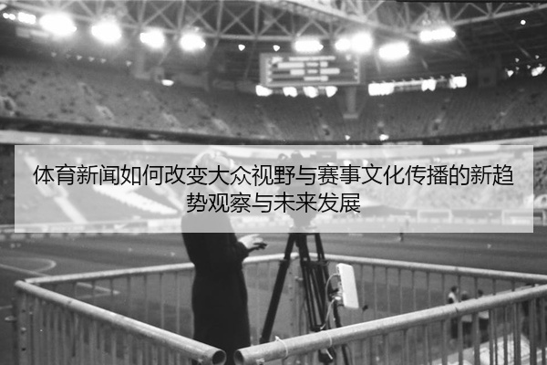 体育新闻如何改变大众视野与赛事文化传播的新趋势观察与未来发展