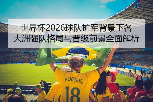 世界杯2026球队扩军背景下各大洲强队格局与晋级前景全面解析