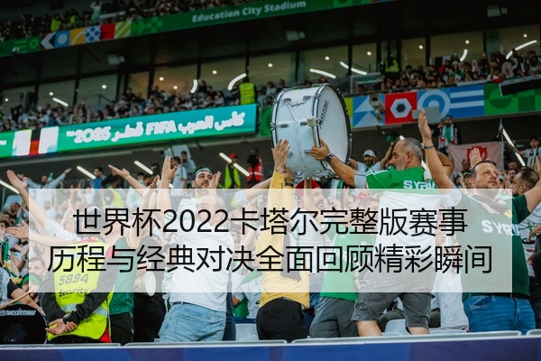 世界杯2022卡塔尔完整版赛事历程与经典对决全面回顾精彩瞬间