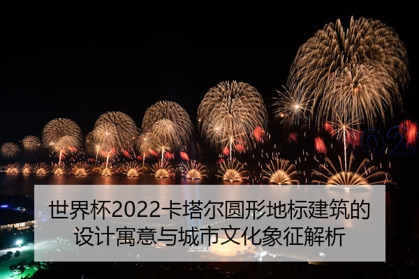 世界杯2022卡塔尔圆形地标建筑的设计寓意与城市文化象征解析
