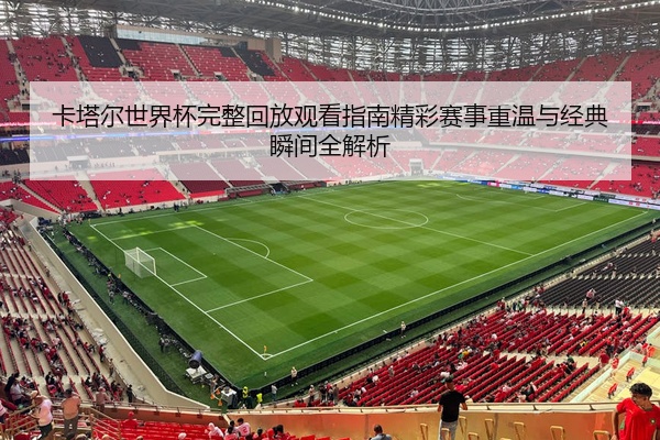 卡塔尔世界杯完整回放观看指南精彩赛事重温与经典瞬间全解析