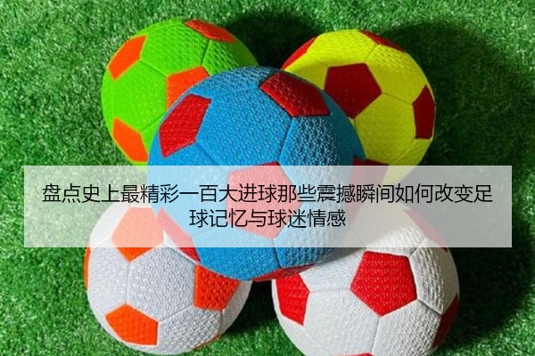 盘点史上最精彩一百大进球那些震撼瞬间如何改变足球记忆与球迷情感