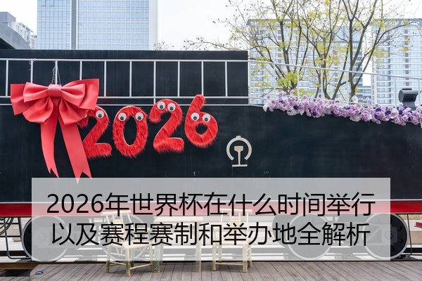 2026年世界杯在什么时间举行以及赛程赛制和举办地全解析