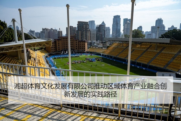 湘超体育文化发展有限公司推动区域体育产业融合创新发展的实践路径