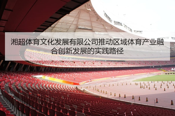 湘超体育文化发展有限公司推动区域体育产业融合创新发展的实践路径