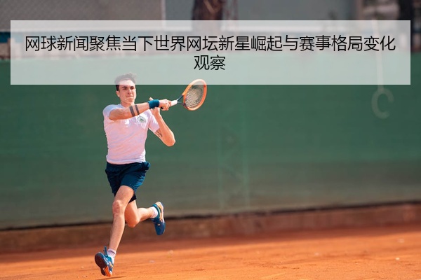 网球新闻聚焦当下世界网坛新星崛起与赛事格局变化观察