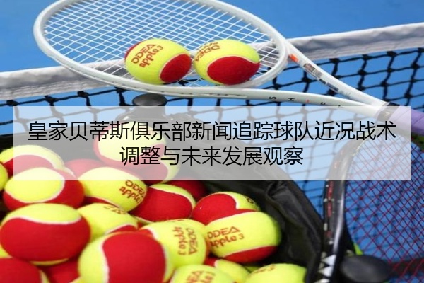 皇家贝蒂斯俱乐部新闻追踪球队近况战术调整与未来发展观察