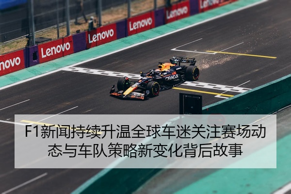 F1新闻持续升温全球车迷关注赛场动态与车队策略新变化背后故事