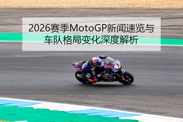 2026赛季MotoGP新闻速览与车队格局变化深度解析