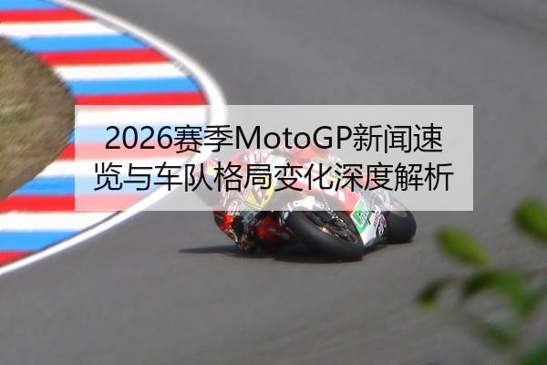 2026赛季MotoGP新闻速览与车队格局变化深度解析