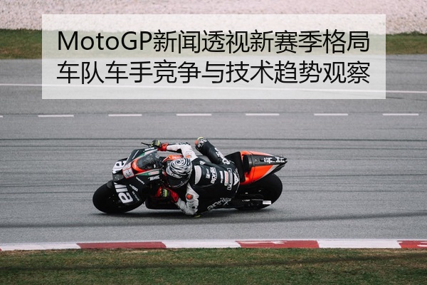 MotoGP新闻透视新赛季格局车队车手竞争与技术趋势观察