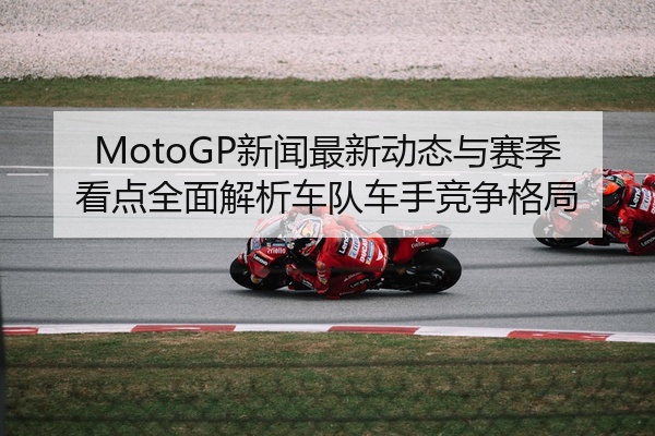 MotoGP新闻最新动态与赛季看点全面解析车队车手竞争格局