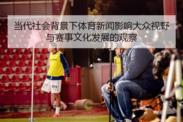 当代社会背景下体育新闻影响大众视野与赛事文化发展的观察