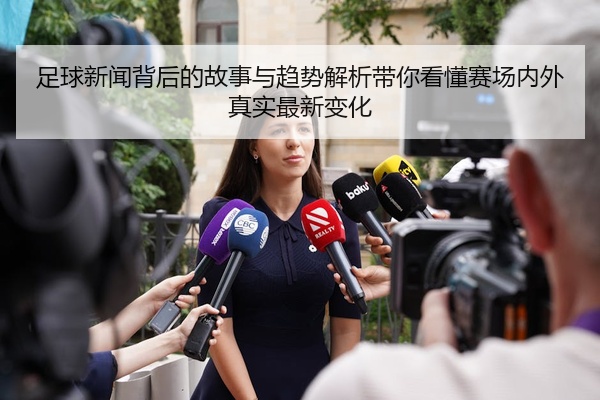 足球新闻背后的故事与趋势解析带你看懂赛场内外真实最新变化