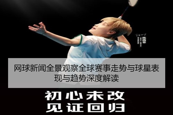 网球新闻全景观察全球赛事走势与球星表现与趋势深度解读