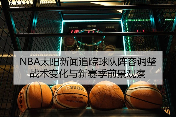 NBA太阳新闻追踪球队阵容调整战术变化与新赛季前景观察