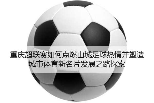 重庆超联赛如何点燃山城足球热情并塑造城市体育新名片发展之路探索