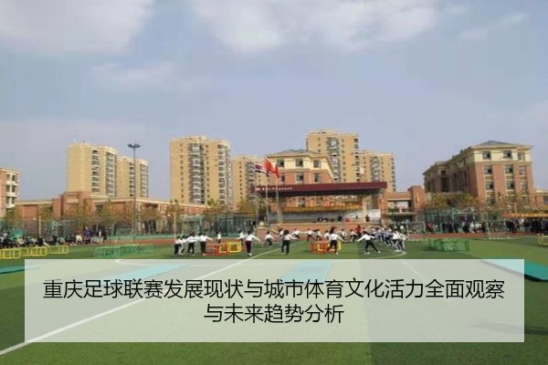 重庆足球联赛发展现状与城市体育文化活力全面观察与未来趋势分析