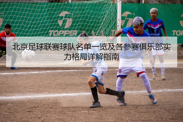 北京足球联赛球队名单一览及各参赛俱乐部实力格局详解指南