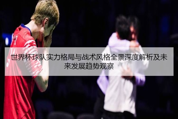 世界杯球队实力格局与战术风格全景深度解析及未来发展趋势观察